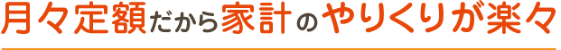 月々定額だから家計のやりくりが楽々