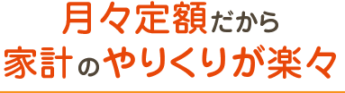 月々定額だから家計のやりくりが楽々